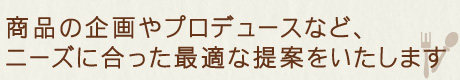 商品の企画やプロデュースなど、ニーズに合った最適な提案をいたします